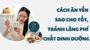 Cách ăn yến sao cho tốt, tránh lãng phí chất dinh dưỡng