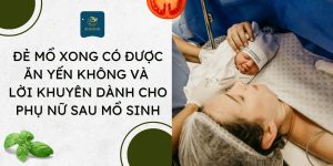 Đẻ mổ xong có được ăn yến không? Và những lời khuyên hữu ích