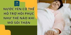 Mổ sỏi thận ăn yến được không? Hỗ trợ hồi phục như thế nào