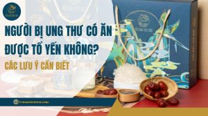 Người bị ung thư có ăn được tổ yến không? Các lưu ý cần biết
