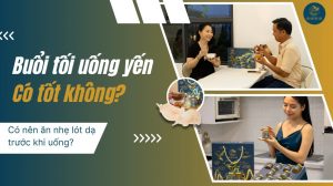 Buổi tối uống yến có tốt không? Nên ăn nhẹ lót dạ trước khi uống
