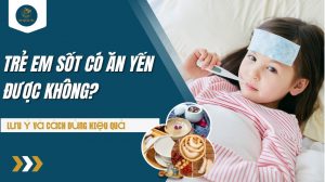 Trẻ em sốt có ăn yến được không? Lưu ý và cách dùng hiệu quả