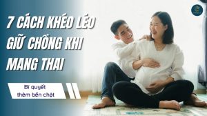 7 Cách khéo léo giữ chồng khi mang thai (bí quyết thêm bền chặt)