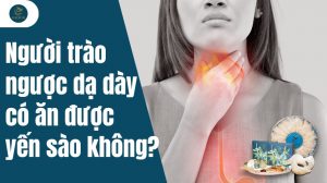 Người trào ngược dạ dày có ăn được yến sào không? Lưu ý gì?