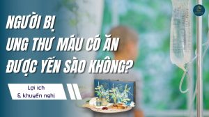 Người bị ung thư máu có ăn được yến không? Lưu ý gì?