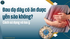 Đau dạ dày có ăn được yến sào không? Cách sử dụng và lưu ý