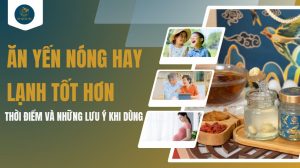 Ăn yến nóng hay lạnh tốt hơn: Thời điểm và những lưu ý khi dùng